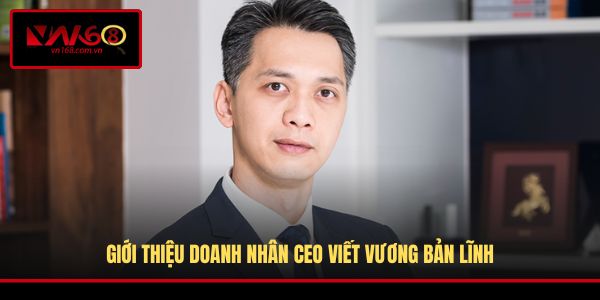Giới thiệu doanh nhân CEO Viết Vương bản lĩnh