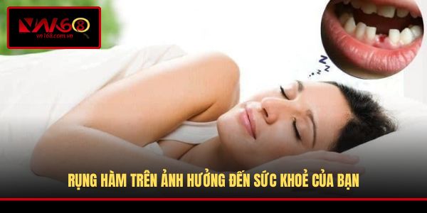 Rụng hàm trên ảnh hưởng đến sức khoẻ của bạn